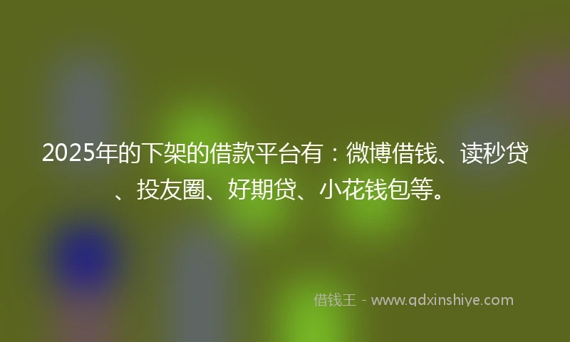 2025年的下架的借款平台有:微博借钱、读秒贷、投友圈、好期贷、小花钱包等。