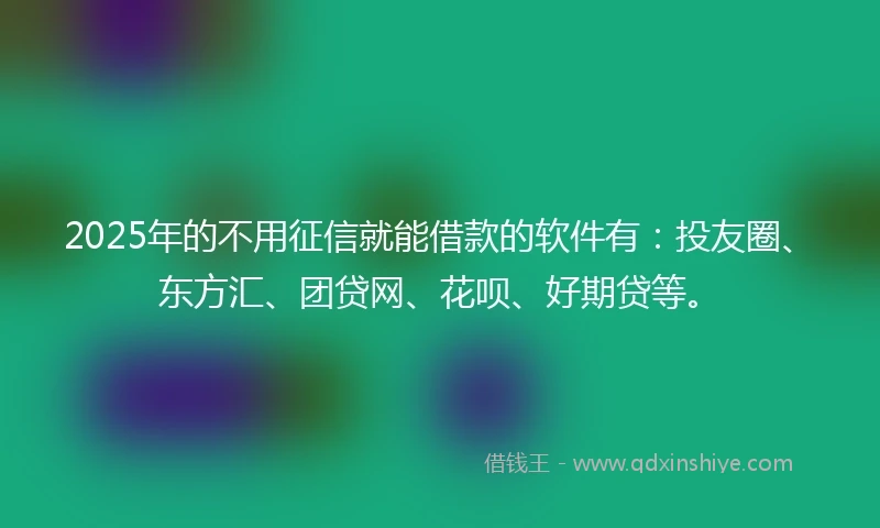 2025年的不用征信就能借款的软件有：投友圈、东方汇、团贷网、花呗、好期贷等。