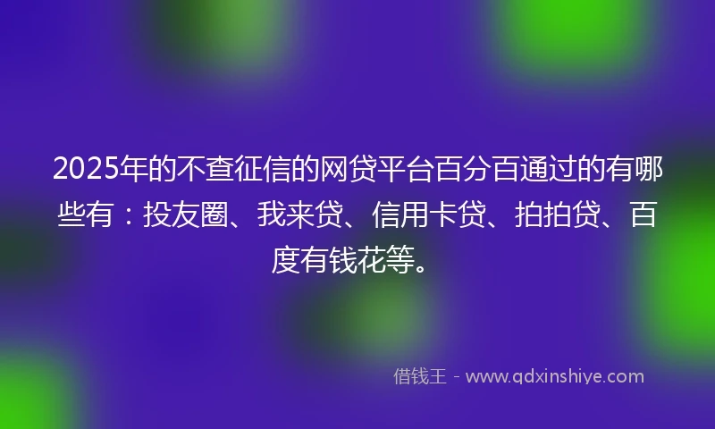 2025年的不查征信的网贷平台百分百通过的有哪些有：投友圈、我来贷、信用卡贷、拍拍贷、百度有钱花等。