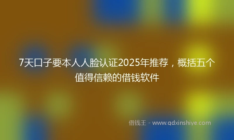 7天口子要本人人脸认证2025年推荐，概括五个值得信赖的借钱软件