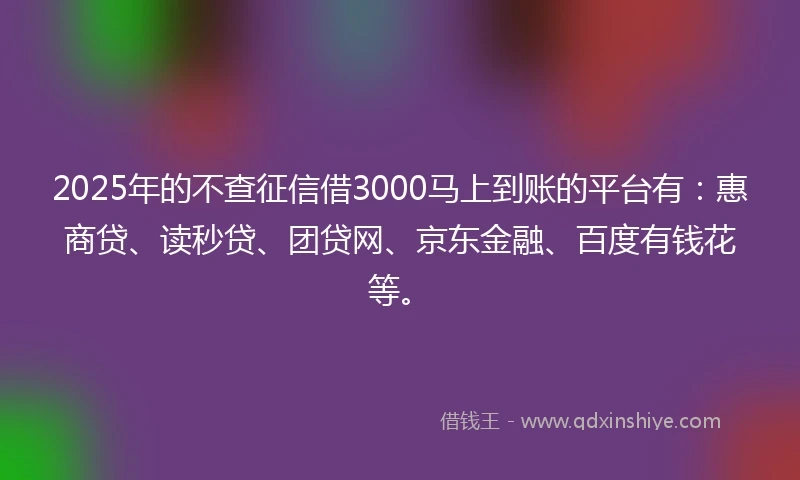 2025年的不查征信借3000马上到账的平台有:惠商贷、读秒贷、团贷网、京东金融、百度有钱花等。