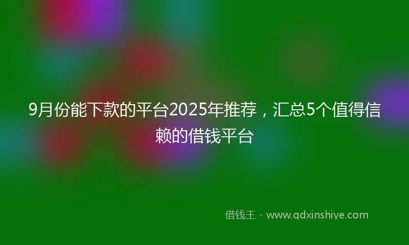 9月份能下款的平台2025年推荐，汇总5个值得信赖的借钱平台