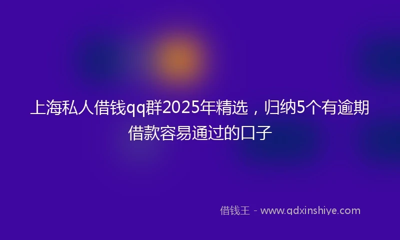 上海私人借钱qq群2025年精选，归纳5个有逾期借款容易通过的口子