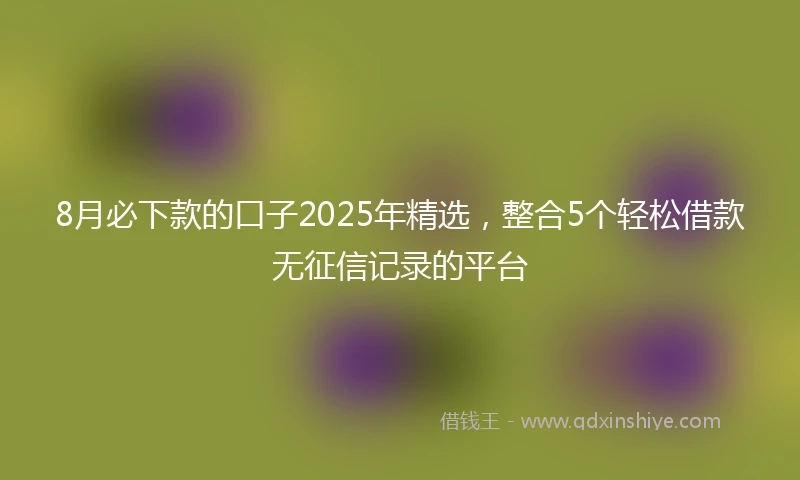 8月必下款的口子2025年精选,整合5个轻松借款无征信记录的平台