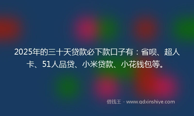 2025年的三十天贷款必下款口子有：省呗、超人卡、51人品贷、小米贷款、小花钱包等。