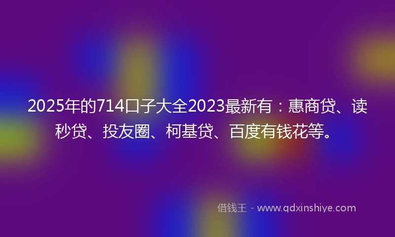 2025年的714口子大全2023最新有:惠商贷、读秒贷、投友圈、柯基贷、百度有钱花等。