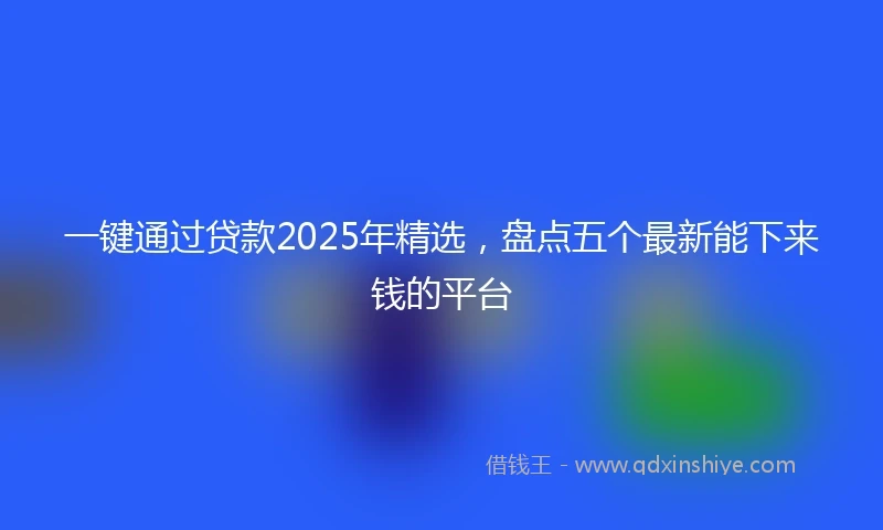 一键通过贷款2025年精选，盘点五个最新能下来钱的平台