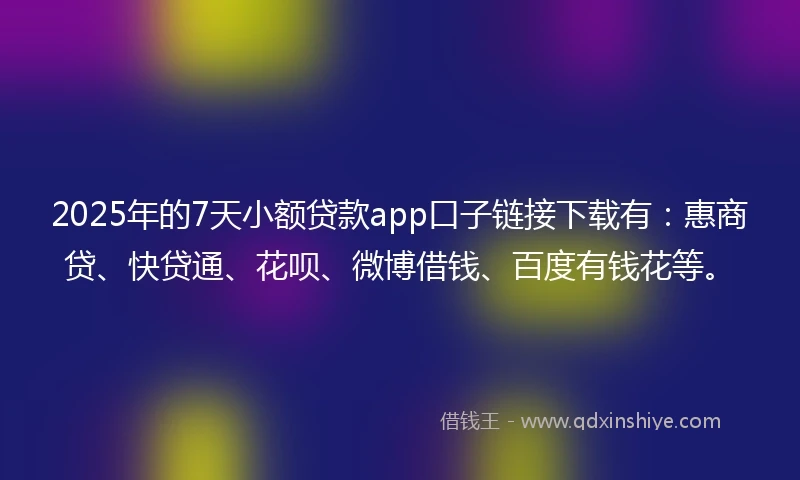 2025年的7天小额贷款app口子链接下载有：惠商贷、快贷通、花呗、微博借钱、百度有钱花等。