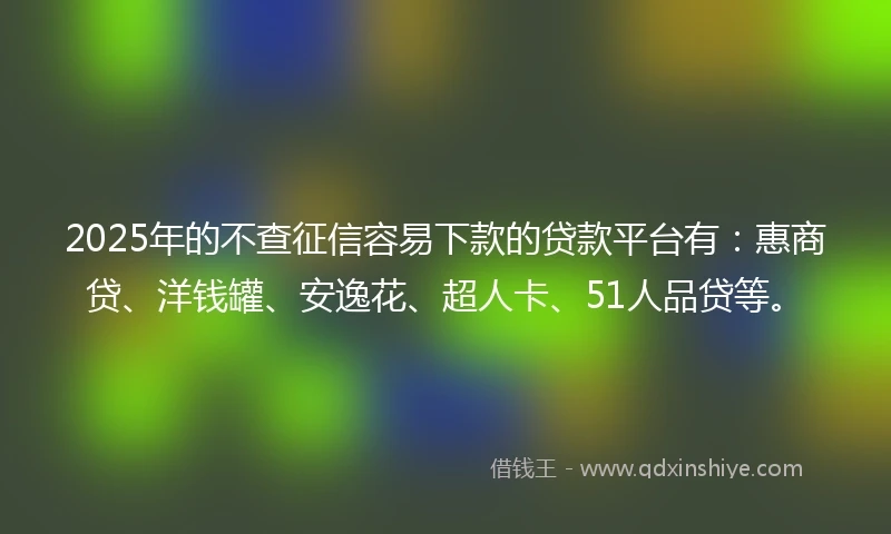 2025年的不查征信容易下款的贷款平台有：惠商贷、洋钱罐、安逸花、超人卡、51人品贷等。