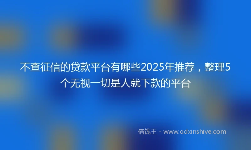 不查征信的贷款平台有哪些2025年推荐，整理5个无视一切是人就下款的平台