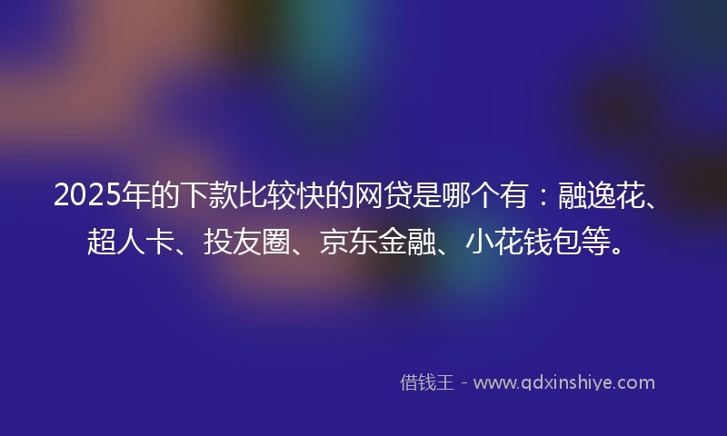 2025年的下款比较快的网贷是哪个有：融逸花、超人卡、投友圈、京东金融、小花钱包等。