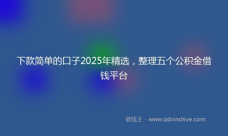 下款简单的口子2025年精选，整理五个公积金借钱平台