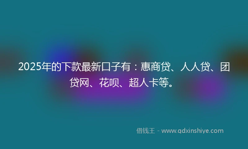 2025年的下款最新口子有：惠商贷、人人贷、团贷网、花呗、超人卡等。