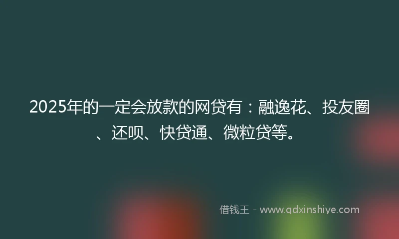 2025年的一定会放款的网贷有：融逸花、投友圈、还呗、快贷通、微粒贷等。