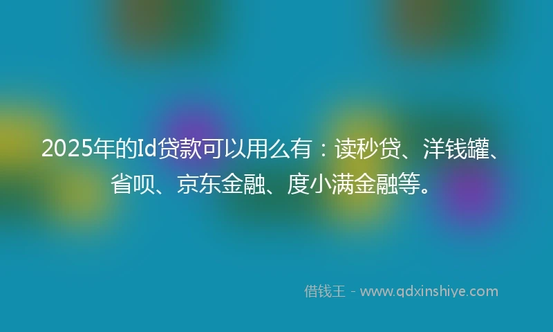 2025年的Id贷款可以用么有：读秒贷、洋钱罐、省呗、京东金融、度小满金融等。