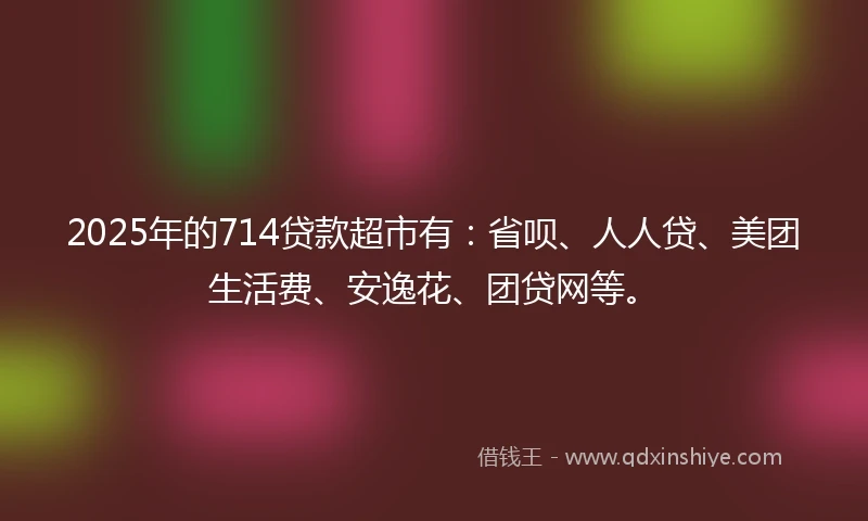 2025年的714贷款超市有:省呗、人人贷、美团生活费、安逸花、团贷网等。