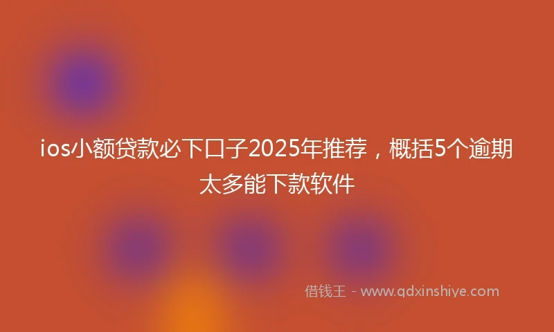 ios小额贷款必下口子2025年推荐，概括5个逾期太多能下款软件