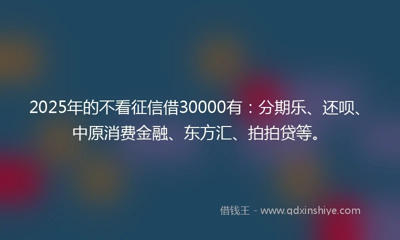 2025年的不看征信借30000有：分期乐、还呗、中原消费金融、东方汇、拍拍贷等。