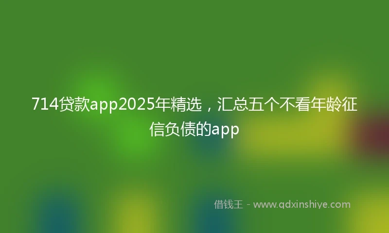 714贷款app2025年精选，汇总五个不看年龄征信负债的app