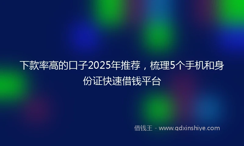 下款率高的口子2025年推荐，梳理5个手机和身份证快速借钱平台