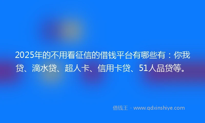 2025年的不用看征信的借钱平台有哪些有：你我贷、滴水贷、超人卡、信用卡贷、51人品贷等。