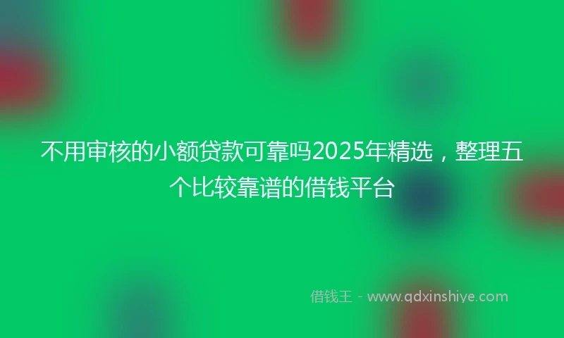不用审核的小额贷款可靠吗2025年精选，整理五个比较靠谱的借钱平台