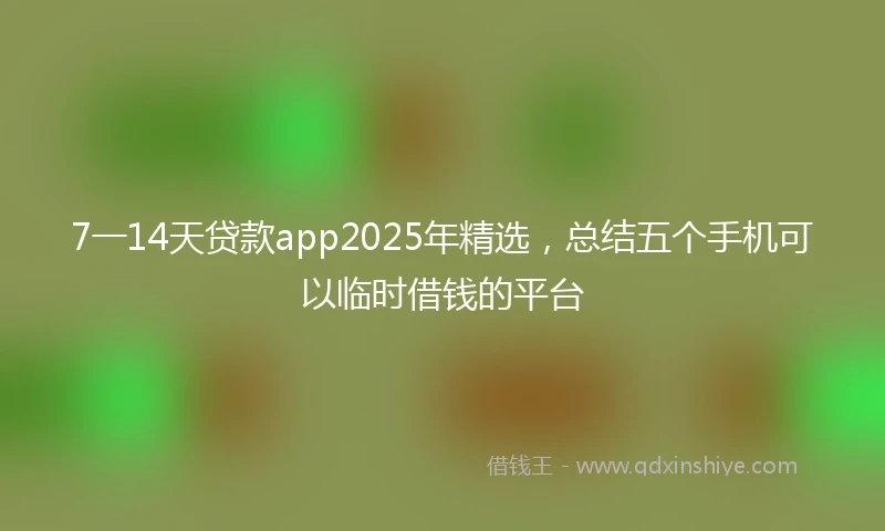 7一14天贷款app2025年精选，总结五个手机可以临时借钱的平台