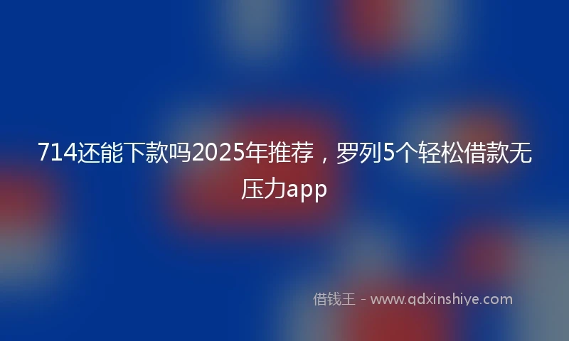 714还能下款吗2025年推荐,罗列5个轻松借款无压力app