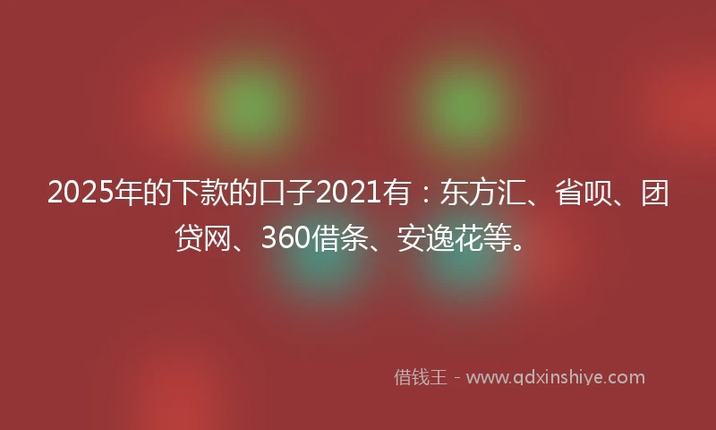 2025年的下款的口子2021有：东方汇、省呗、团贷网、360借条、安逸花等。