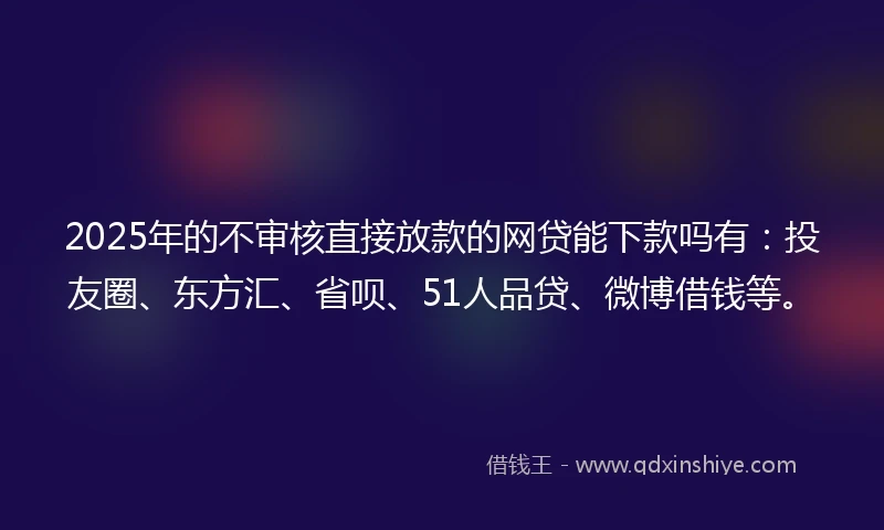 2025年的不审核直接放款的网贷能下款吗有:投友圈、东方汇、省呗、51人品贷、微博借钱等。
