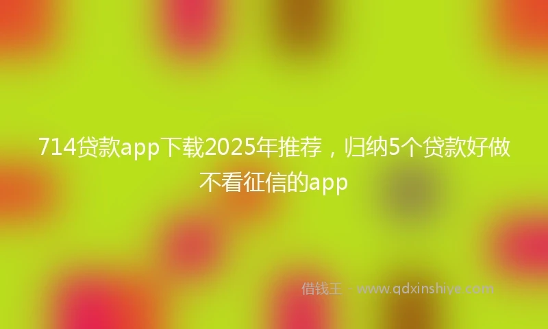 714贷款app下载2025年推荐，归纳5个贷款好做不看征信的app