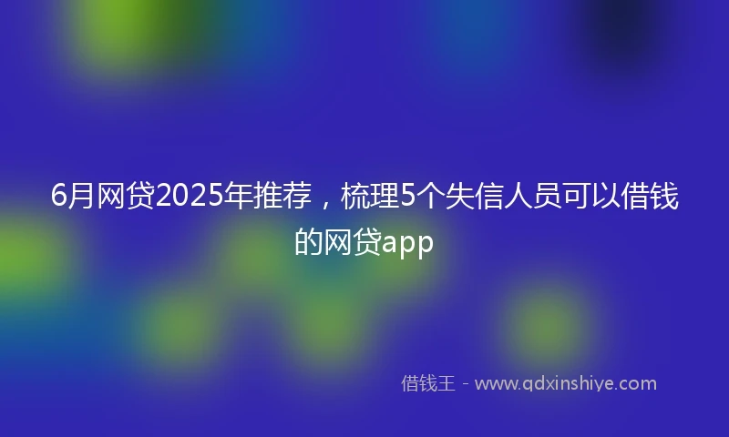 6月网贷2025年推荐，梳理5个失信人员可以借钱的网贷app