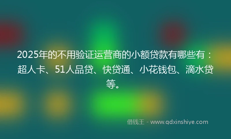2025年的不用验证运营商的小额贷款有哪些有：超人卡、51人品贷、快贷通、小花钱包、滴水贷等。