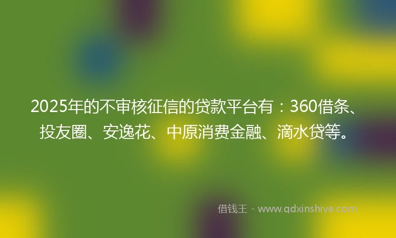 2025年的不审核征信的贷款平台有:360借条、投友圈、安逸花、中原消费金融、滴水贷等。