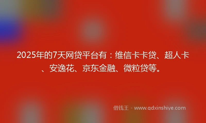 2025年的7天网贷平台有：维信卡卡贷、超人卡、安逸花、京东金融、微粒贷等。