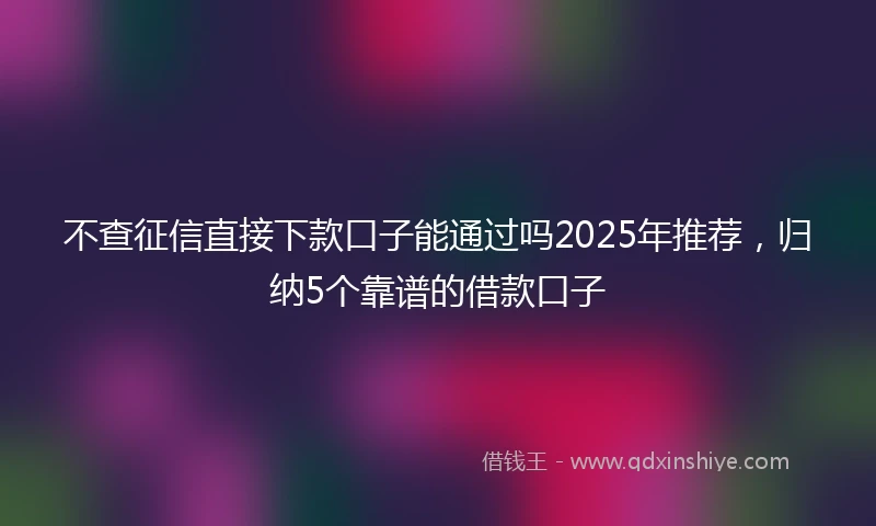 不查征信直接下款口子能通过吗2025年推荐，归纳5个靠谱的借款口子