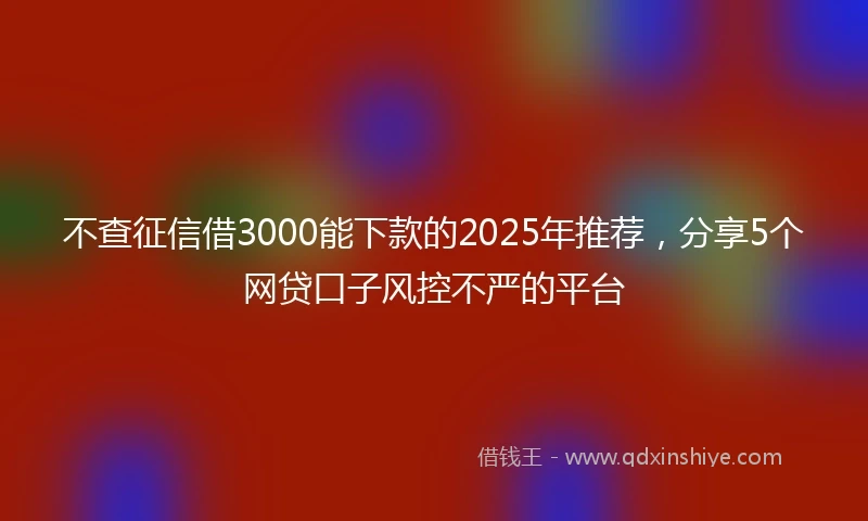 不查征信借3000能下款的2025年推荐，分享5个网贷口子风控不严的平台