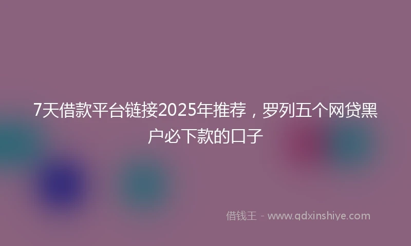 7天借款平台链接2025年推荐，罗列五个网贷黑户必下款的口子
