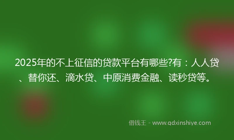 2025年的不上征信的贷款平台有哪些?有：人人贷、替你还、滴水贷、中原消费金融、读秒贷等。