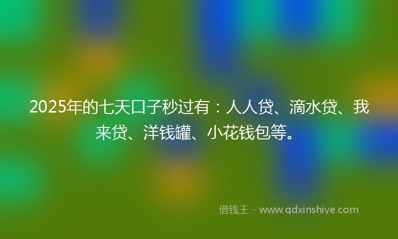 2025年的七天口子秒过有：人人贷、滴水贷、我来贷、洋钱罐、小花钱包等。