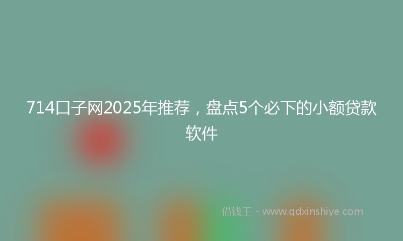 714口子网2025年推荐，盘点5个必下的小额贷款软件
