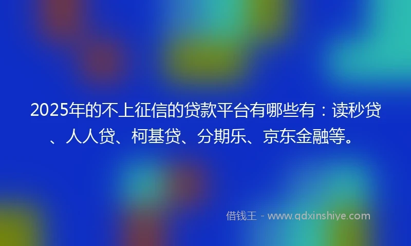 2025年的不上征信的贷款平台有哪些有:读秒贷、人人贷、柯基贷、分期乐、京东金融等。