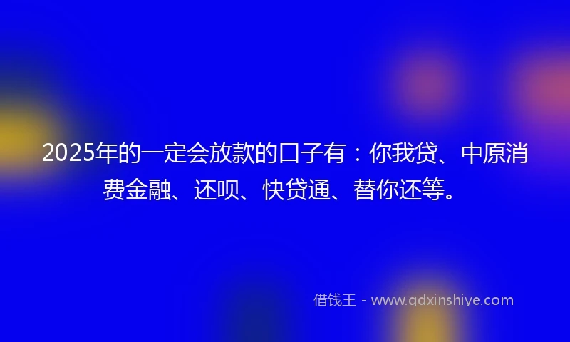 2025年的一定会放款的口子有：你我贷、中原消费金融、还呗、快贷通、替你还等。