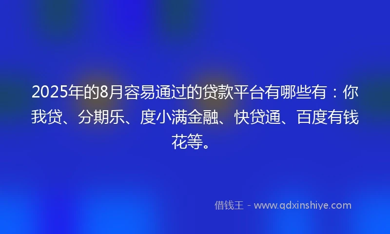 2025年的8月容易通过的贷款平台有哪些有：你我贷、分期乐、度小满金融、快贷通、百度有钱花等。