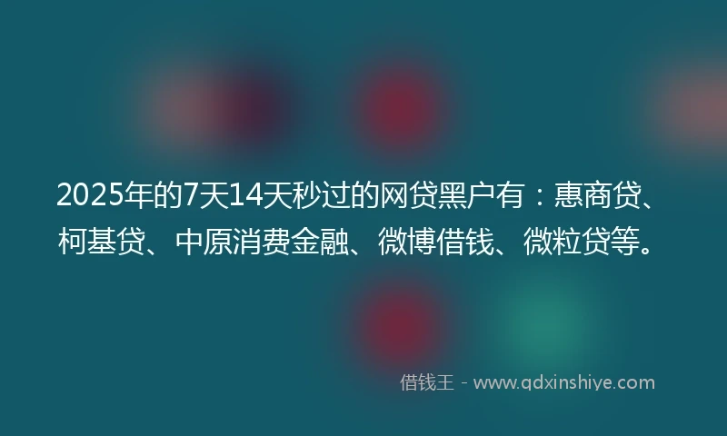 2025年的7天14天秒过的网贷黑户有：惠商贷、柯基贷、中原消费金融、微博借钱、微粒贷等。