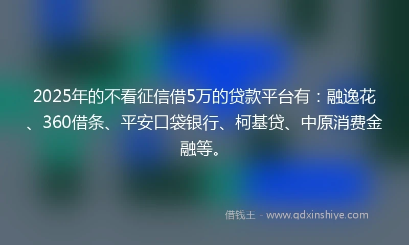 2025年的不看征信借5万的贷款平台有：融逸花、360借条、平安口袋银行、柯基贷、中原消费金融等。