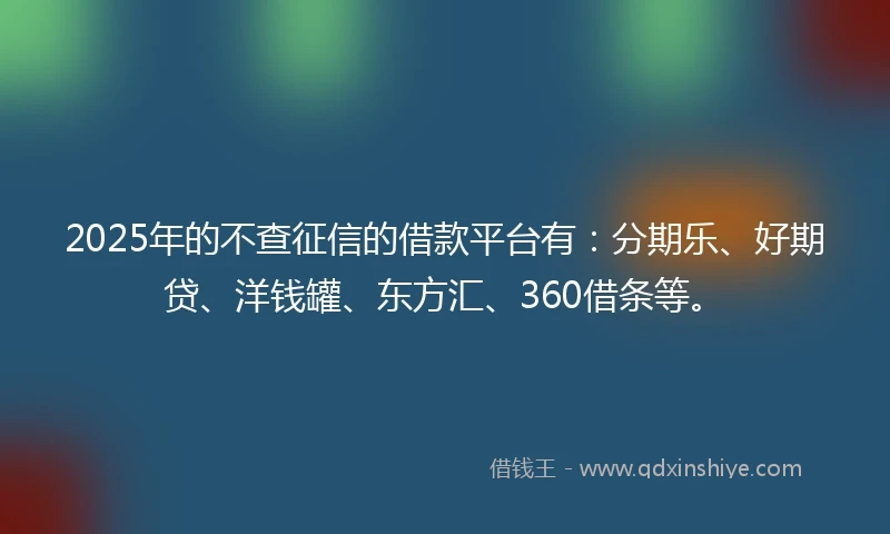 2025年的不查征信的借款平台有：分期乐、好期贷、洋钱罐、东方汇、360借条等。