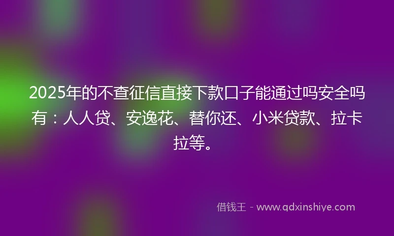2025年的不查征信直接下款口子能通过吗安全吗有：人人贷、安逸花、替你还、小米贷款、拉卡拉等。