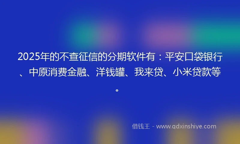 2025年的不查征信的分期软件有：平安口袋银行、中原消费金融、洋钱罐、我来贷、小米贷款等。