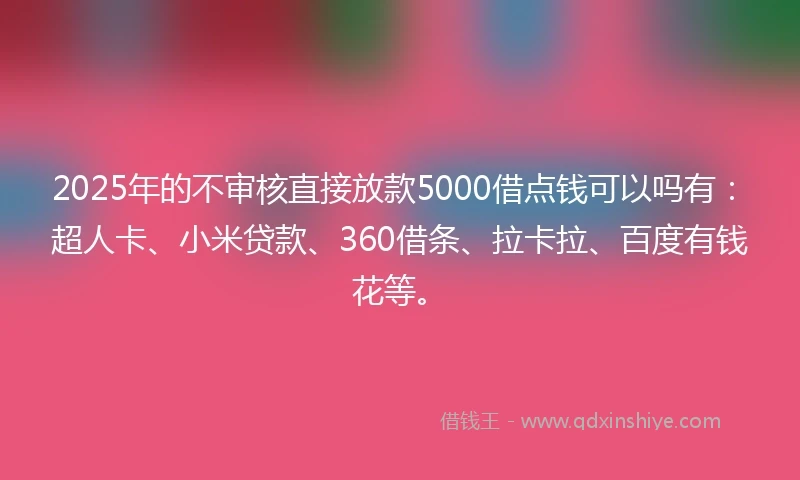 2025年的不审核直接放款5000借点钱可以吗有:超人卡、小米贷款、360借条、拉卡拉、百度有钱花等。